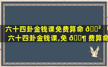 六十四卦金钱课免费算命 🌲 「六十四卦金钱课,免 🐶 费算命,三藏免费算命」